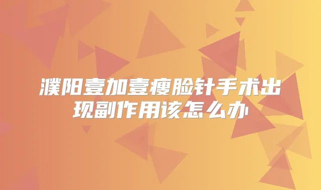 濮阳壹加壹瘦脸针手术出现副作用该怎么办