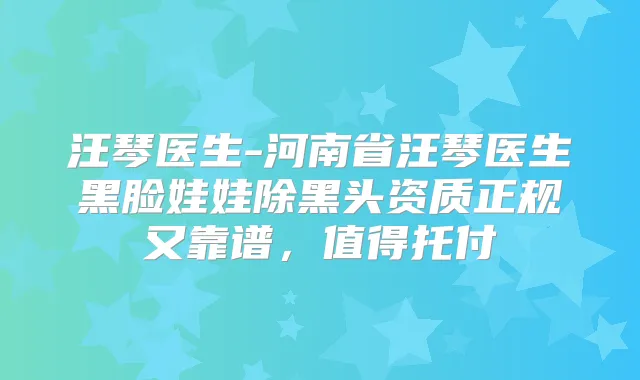 汪琴医生-河南省汪琴医生黑脸娃娃除黑头资质正规又靠谱，值得托付