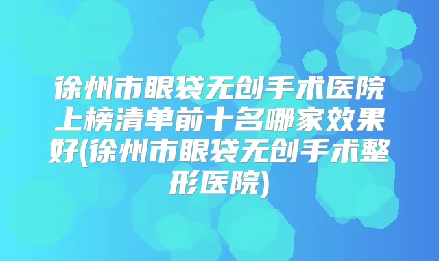 徐州市眼袋无创手术医院上榜清单前十名哪家效果好(徐州市眼袋无创手术整形医院)