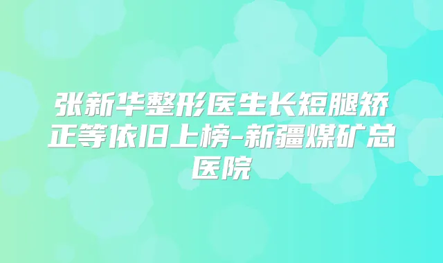 张新华整形医生长短腿矫正等依旧上榜-新疆煤矿总医院
