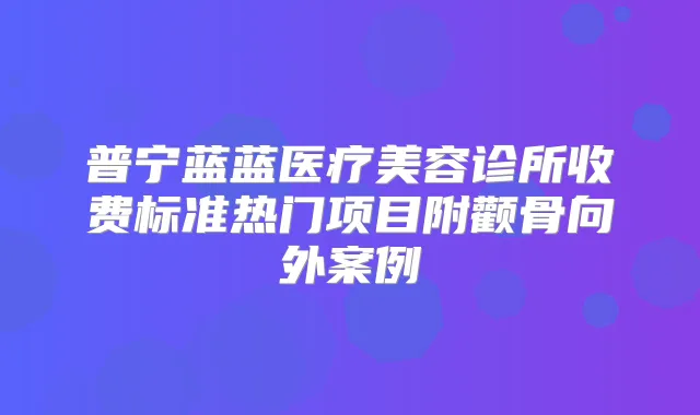 普宁蓝蓝医疗美容诊所收费标准热门项目附颧骨向外案例