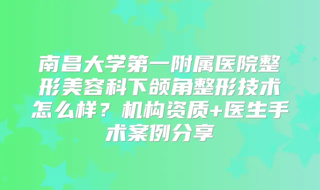 南昌大学第一附属医院整形美容科下颌角整形技术怎么样？机构资质+医生手术案例分享