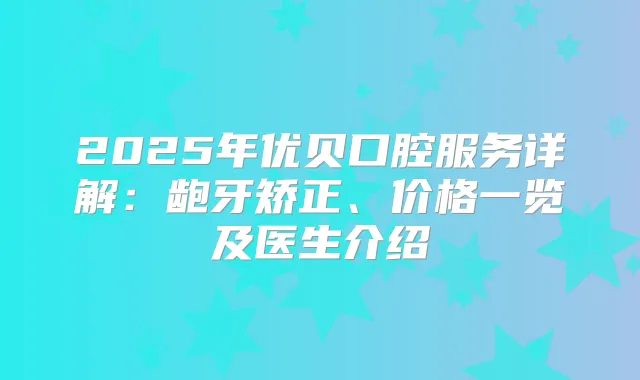 2025年优贝口腔服务详解：龅牙矫正、价格一览及医生介绍