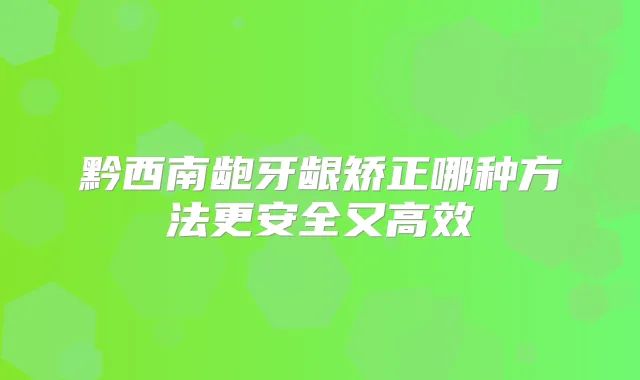 黔西南龅牙龈矫正哪种方法更安全又高效