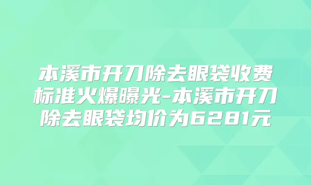 本溪市开刀除去眼袋收费标准火爆曝光-本溪市开刀除去眼袋均价为6281元