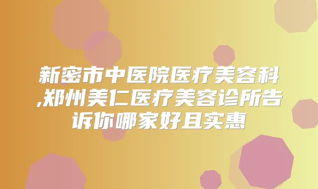 新密市中医院医疗美容科,郑州美仁医疗美容诊所告诉你哪家好且实惠