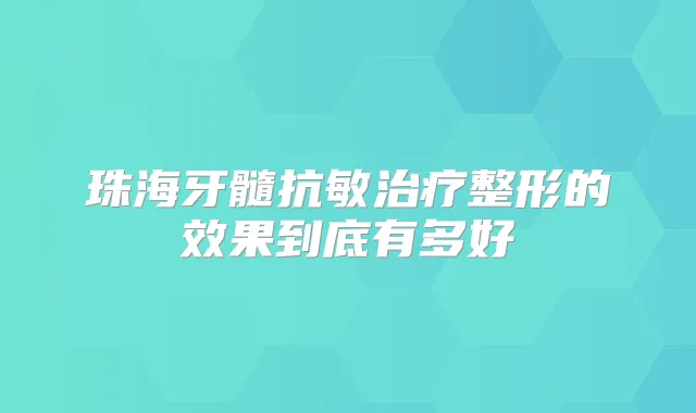 珠海牙髓抗敏整形的效果到底有多好