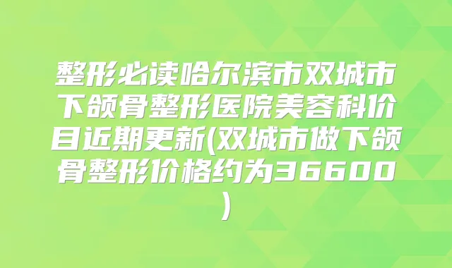整形必读哈尔滨市双城市下颌骨整形医院美容科价目近期更新(双城市做下颌骨整形价格约为36600)