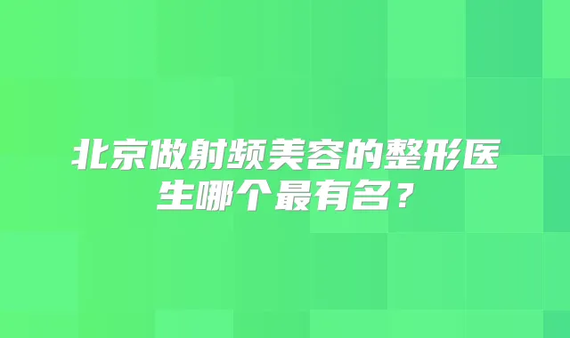 北京做射频美容的整形医生哪个有名?