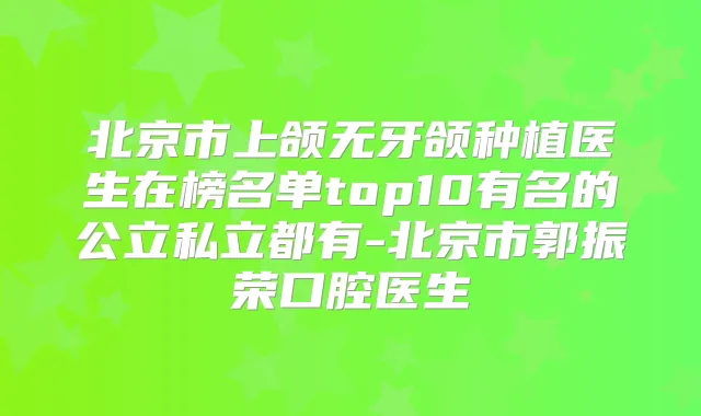 北京市上颌无牙颌种植医生在榜名单top10有名的公立私立都有-北京市郭振荣口腔医生