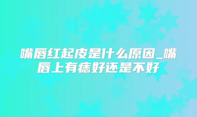 嘴唇红起皮是什么原因_嘴唇上有痣好还是不好