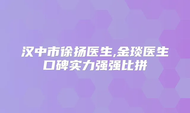 汉中市徐扬医生,金琰医生口碑实力强强比拼