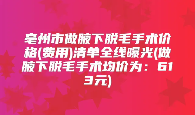 亳州市做腋下脱毛手术价格(费用)清单全线曝光(做腋下脱毛手术均价为:613元)