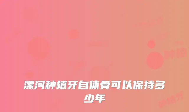 漯河种植牙自体骨可以保持多少年