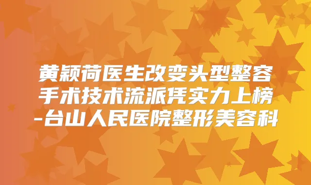 黄颖荷医生改变头型整容手术技术流派凭实力上榜-台山人民医院整形美容科