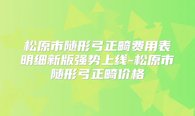 松原市随形弓正畸费用表明细新版强势上线-松原市随形弓正畸价格