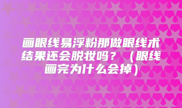 画眼线易浮粉那做眼线术结果还会脱妆吗？（眼线画完为什么会掉）