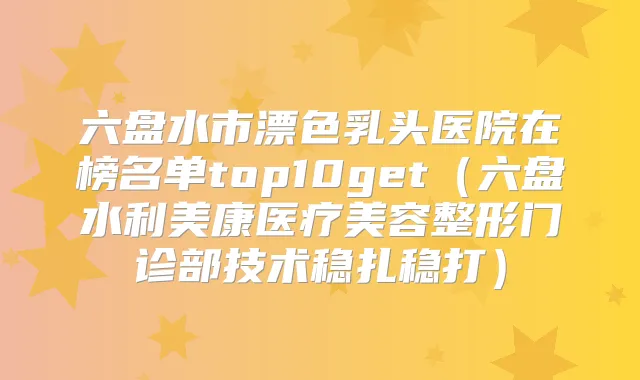 六盘水市漂色乳头医院在榜名单top10get（六盘水利美康医疗美容整形门诊部技术稳扎稳打）