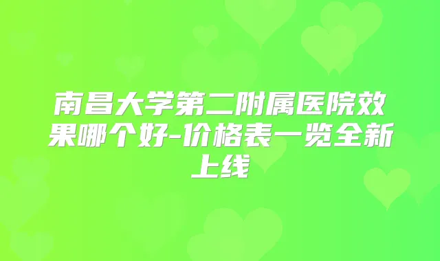 南昌大学第二附属医院效果哪个好-价格表一览全新上线