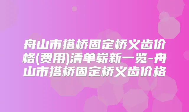 舟山市搭桥固定桥义齿价格(费用)清单崭新一览-舟山市搭桥固定桥义齿价格