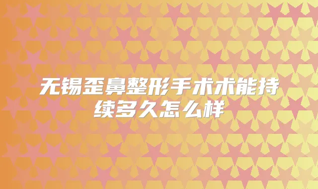 无锡歪鼻整形手术术能持续多久怎么样