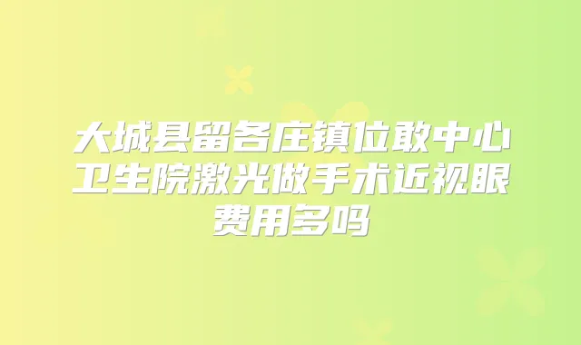 大城县留各庄镇位敢中心卫生院激光做手术近视眼费用多吗