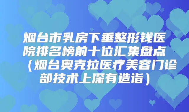 烟台市乳房下垂整形钱医院排名榜前十位汇集盘点（烟台奥克拉医疗美容门诊部技术上深有造诣）