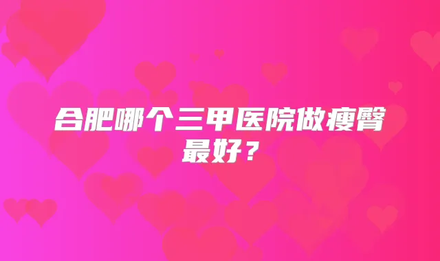 合肥哪个三甲医院做瘦臀好？