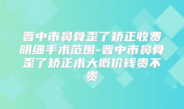 晋中市鼻骨歪了矫正收费明细手术范围-晋中市鼻骨歪了矫正术大概价钱贵不贵