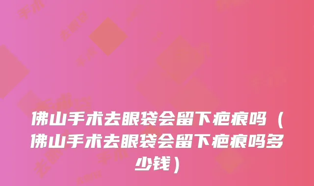佛山手术去眼袋会留下疤痕吗(佛山手术去眼袋会留下疤痕吗多少钱)