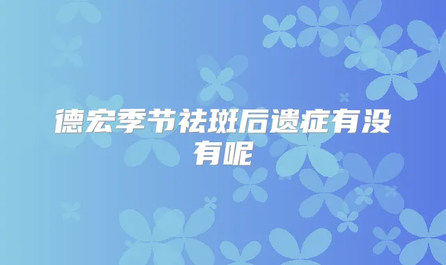 德宏季节祛斑后遗症有没有呢