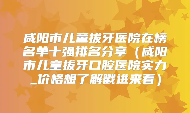 咸阳市儿童拔牙医院在榜名单十强排名分享（咸阳市儿童拔牙口腔医院实力_价格想了解戳进来看）