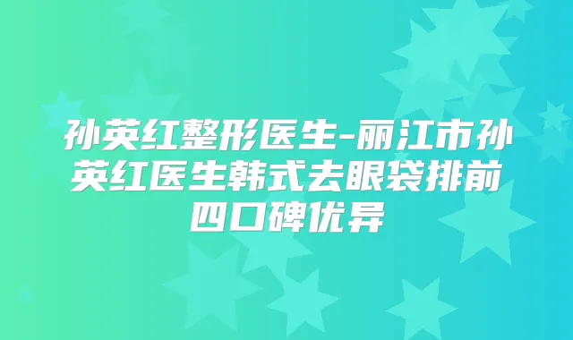 孙英红整形医生-丽江市孙英红医生韩式去眼袋排前四口碑优异