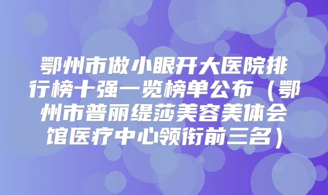 鄂州市做小眼开大医院排行榜十强一览榜单公布（鄂州市普丽缇莎美容美体会馆医疗中心领衔前三名）