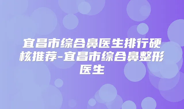 宜昌市综合鼻医生排行硬核推荐-宜昌市综合鼻整形医生