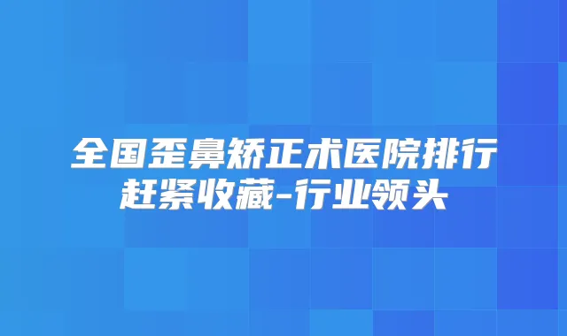 全国歪鼻矫正术医院排行赶紧收藏-行业领头