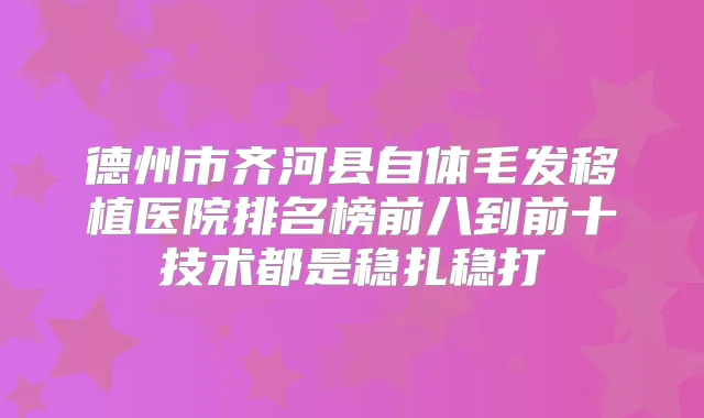 德州市齐河县自体毛发移植医院排名榜前八到前十技术都是稳扎稳打