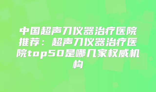 中国超声刀仪器医院推荐：超声刀仪器医院top50是哪几家机构