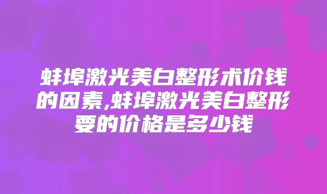 蚌埠激光美白整形术价钱的因素,蚌埠激光美白整形要的价格是多少钱