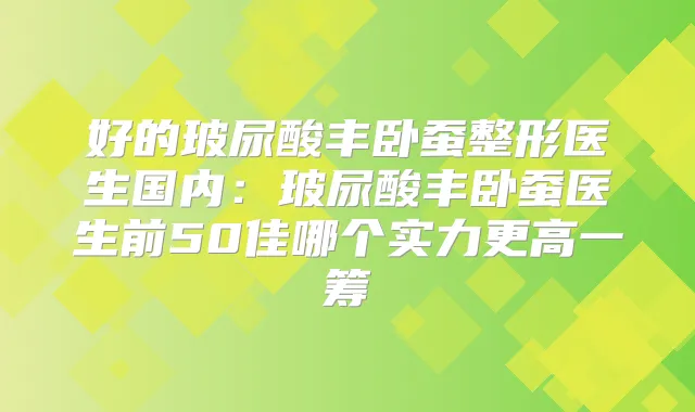 好的玻尿酸丰卧蚕整形医生国内：玻尿酸丰卧蚕医生前50佳哪个实力更高一筹