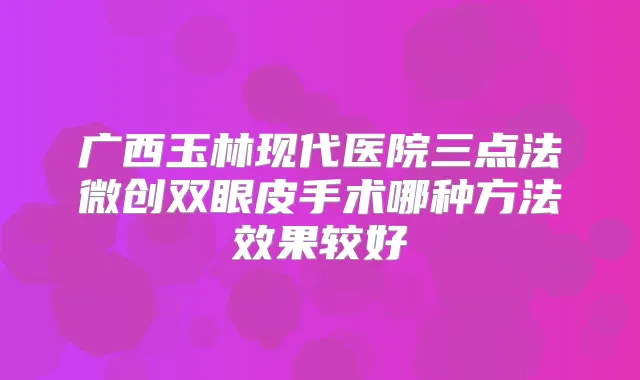 广西玉林现代医院三点法微创双眼皮手术哪种方法效果较好