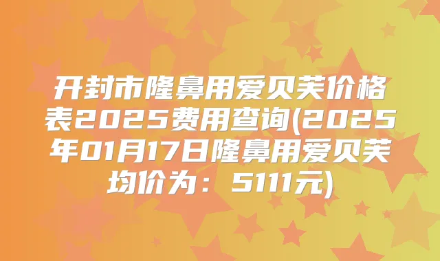 开封市隆鼻用爱贝芙价格表2025费用查询(2025年01月17日隆鼻用爱贝芙均价为：5111元)