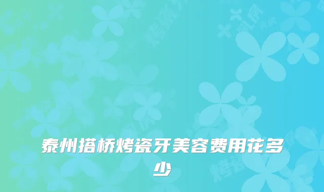 泰州搭桥烤瓷牙美容费用花多少