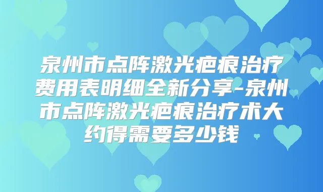 泉州市点阵激光疤痕费用表明细全新分享-泉州市点阵激光疤痕术大约得需要多少钱