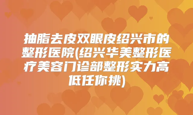 抽脂去皮双眼皮绍兴市的整形医院(绍兴华美整形医疗美容门诊部整形实力高低任你挑)