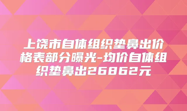 上饶市自体组织垫鼻出价格表部分曝光-均价自体组织垫鼻出26862元
