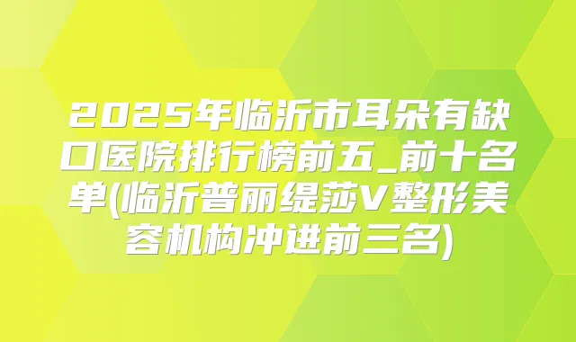 2025年临沂市耳朵有缺口医院排行榜前五_前十名单(临沂普丽缇莎V整形美容机构冲进前三名)