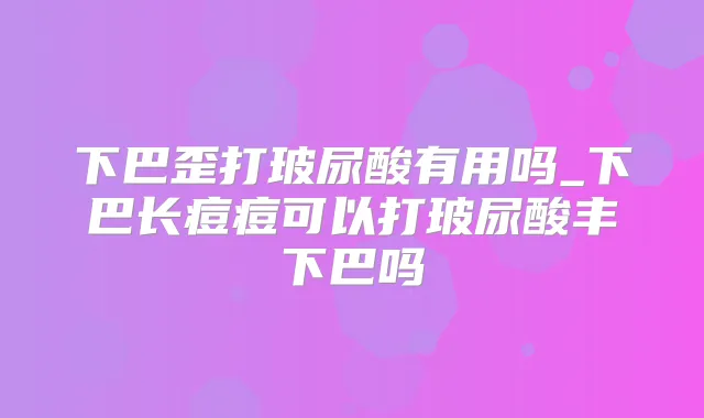 下巴歪打玻尿酸有用吗_下巴长痘痘可以打玻尿酸丰下巴吗