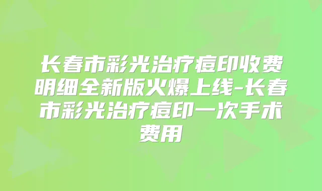 长春市彩光痘印收费明细全新版火爆上线-长春市彩光痘印一次手术费用
