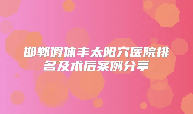 邯郸假体丰太阳穴医院排名及术后案例分享